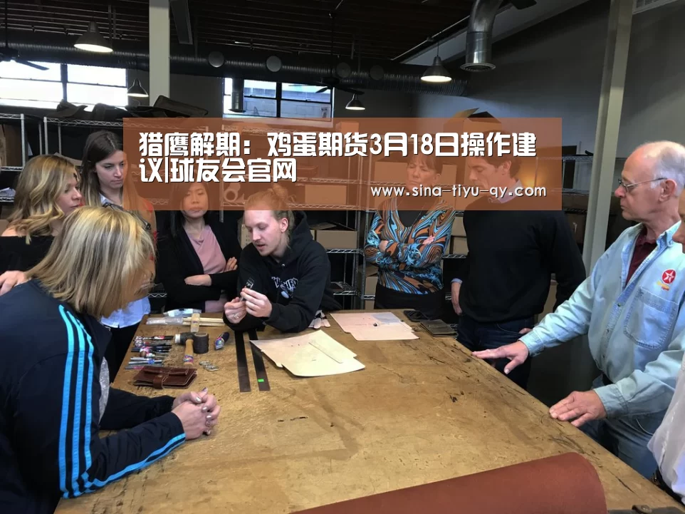 猎鹰解期:鸡蛋期货3月18日操作建议|球友会官网(图1) 球友会