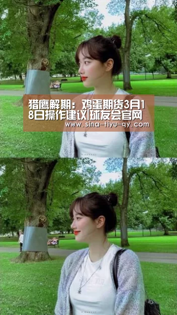 猎鹰解期:鸡蛋期货3月18日操作建议|球友会官网(图3) 球友会官网